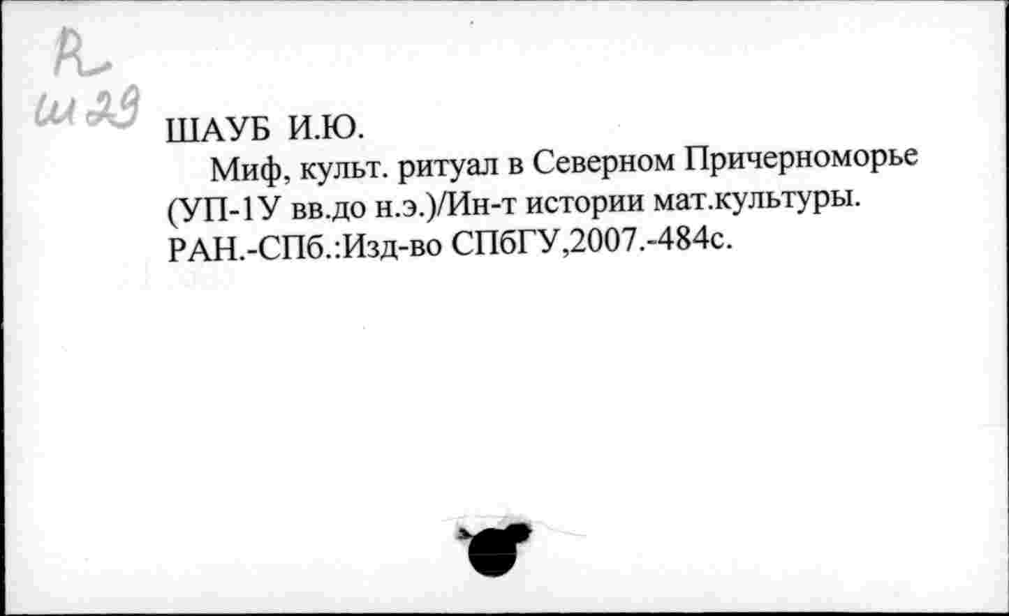 ﻿ШАУБ И.Ю.
Миф, культ, ритуал в Северном Причерноморье (УП-1У вв.до н.э.)/Ин-т истории мат.культуры. РАН.-СПб.:Изд-во СПбГУ,2007.-484с.